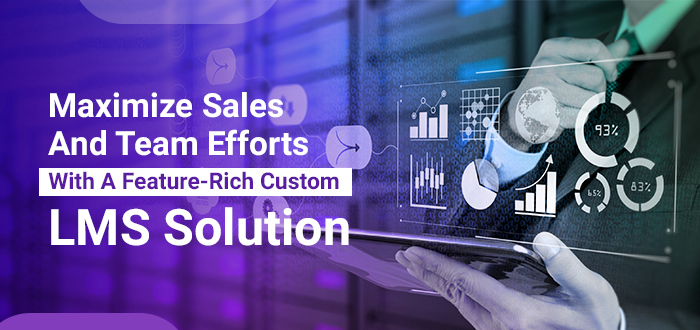 Maximize Sales And Team Efforts With A Feature-Rich Custom LMS Solution